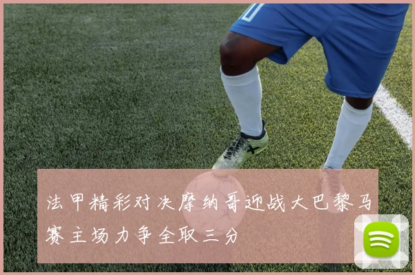 法甲精彩对决摩纳哥迎战大巴黎马赛主场力争全取三分