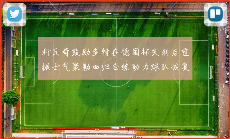 科瓦奇鼓励多特在德国杯失利后重振士气聚勒回归合练助力球队恢复状态